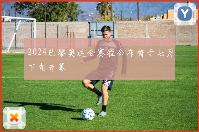 2024巴黎奥运会赛程公布将于七月下旬开幕