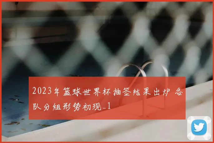 2023年篮球世界杯抽签结果出炉 各队分组形势初现_1