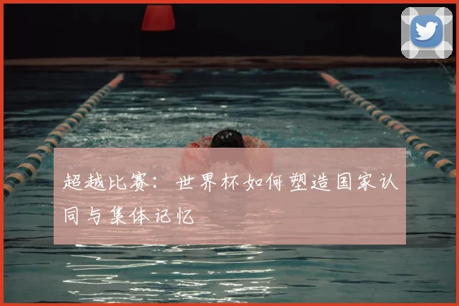 超越比赛：世界杯如何塑造国家认同与集体记忆