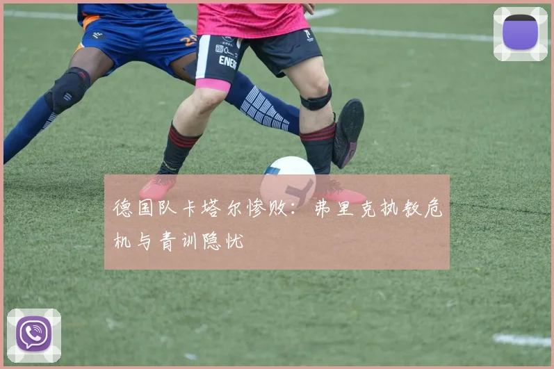 德国队卡塔尔惨败：弗里克执教危机与青训隐忧