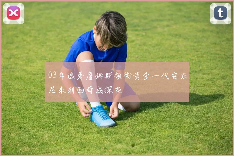 03年选秀詹姆斯领衔黄金一代安东尼米利西奇成探花