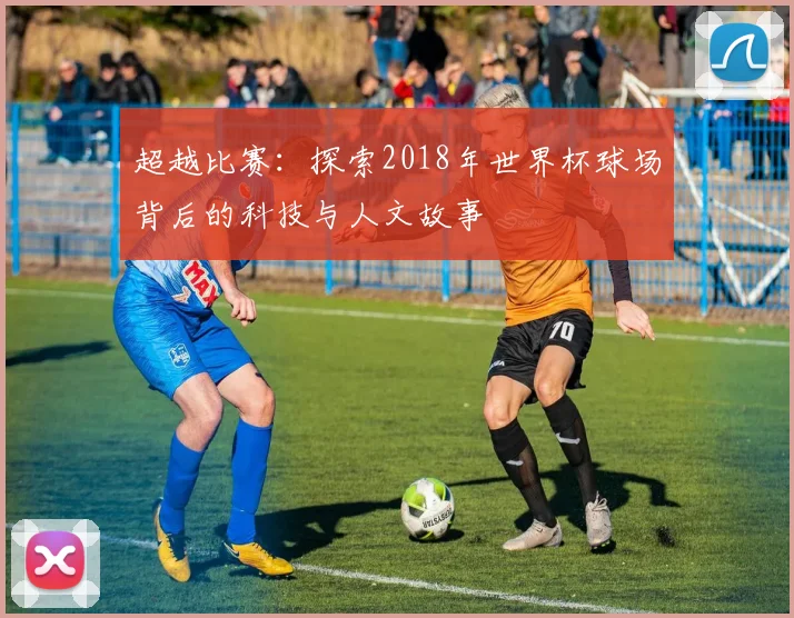 超越比赛:探索2018年世界杯球场背后的科技与人文故事