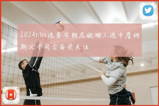 2024nba选秀布朗尼被湖人选中詹姆斯父子同台备受关注