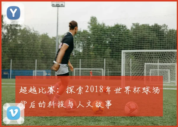超越比赛：探索2018年世界杯球场背后的科技与人文故事