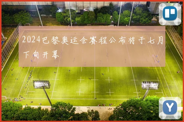 2024巴黎奥运会赛程公布将于七月下旬开幕