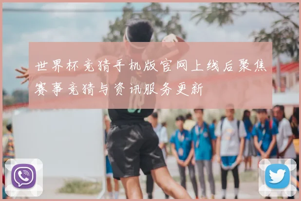 世界杯竞猜手机版官网上线后聚焦赛事竞猜与资讯服务更新