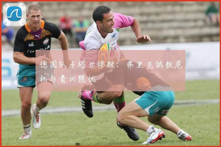 德国队卡塔尔惨败:弗里克执教危机与青训隐忧