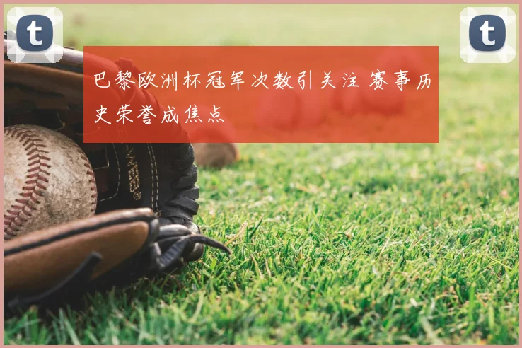 巴黎欧洲杯冠军次数引关注 赛事历史荣誉成焦点
