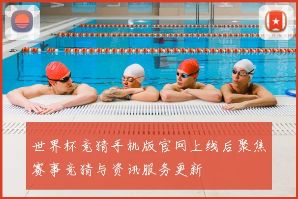 世界杯竞猜手机版官网上线后聚焦赛事竞猜与资讯服务更新